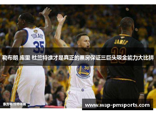 勒布朗 库里 杜兰特谁才是真正的票房保证三巨头吸金能力大比拼