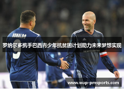 罗纳尔多携手巴西青少年抗贫困计划助力未来梦想实现