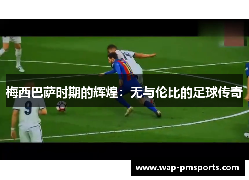 梅西巴萨时期的辉煌：无与伦比的足球传奇