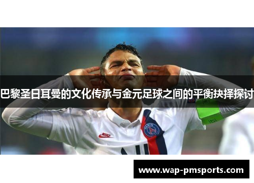 巴黎圣日耳曼的文化传承与金元足球之间的平衡抉择探讨