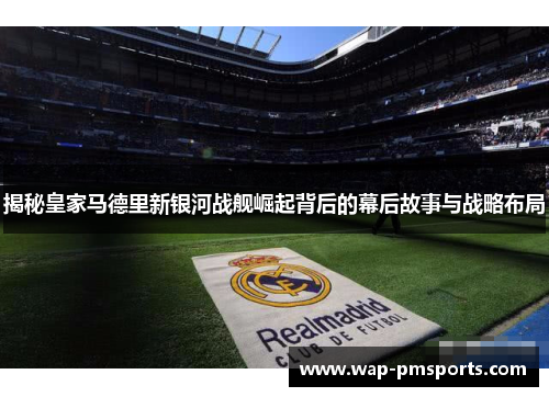 揭秘皇家马德里新银河战舰崛起背后的幕后故事与战略布局