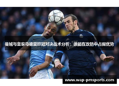曼城与皇家马德里欧冠对决战术分析：谁能在攻防中占据优势