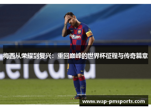 梅西从荣耀到复兴：重回巅峰的世界杯征程与传奇篇章