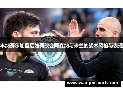 本纳赛尔加盟后如何改变阿森纳与米兰的战术风格与表现