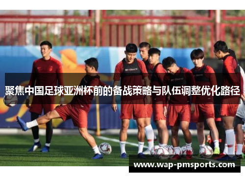 聚焦中国足球亚洲杯前的备战策略与队伍调整优化路径