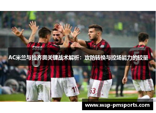 AC米兰与拉齐奥关键战术解析：攻防转换与控场能力的较量