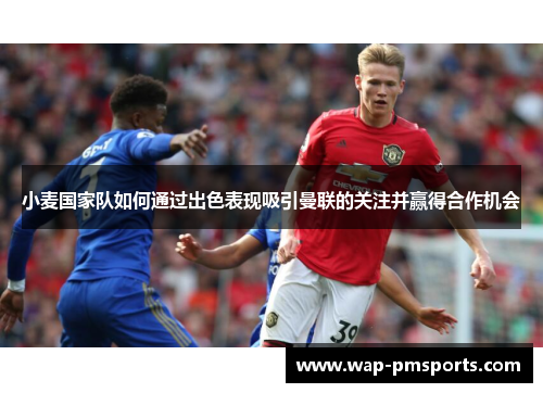 小麦国家队如何通过出色表现吸引曼联的关注并赢得合作机会