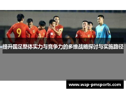 提升国足整体实力与竞争力的多维战略探讨与实施路径