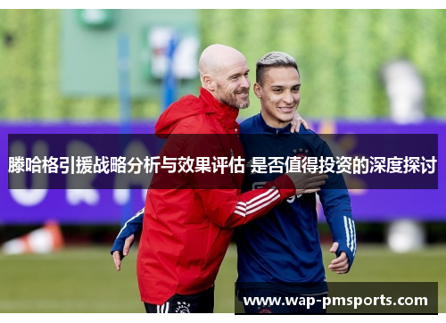 滕哈格引援战略分析与效果评估 是否值得投资的深度探讨