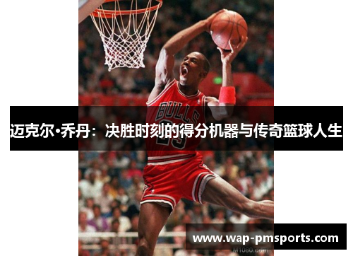 迈克尔·乔丹：决胜时刻的得分机器与传奇篮球人生