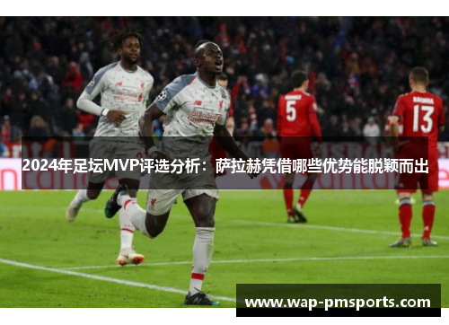 2024年足坛MVP评选分析：萨拉赫凭借哪些优势能脱颖而出