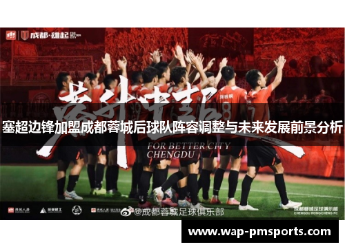 塞超边锋加盟成都蓉城后球队阵容调整与未来发展前景分析
