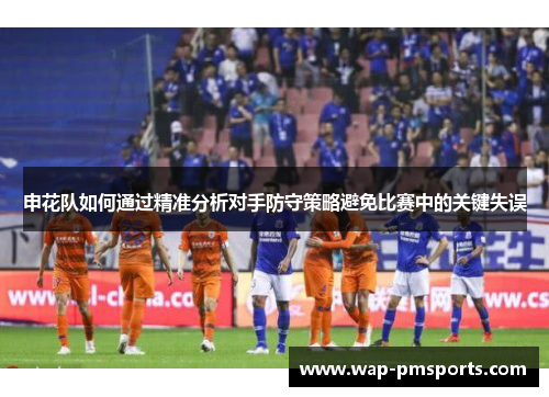 申花队如何通过精准分析对手防守策略避免比赛中的关键失误
