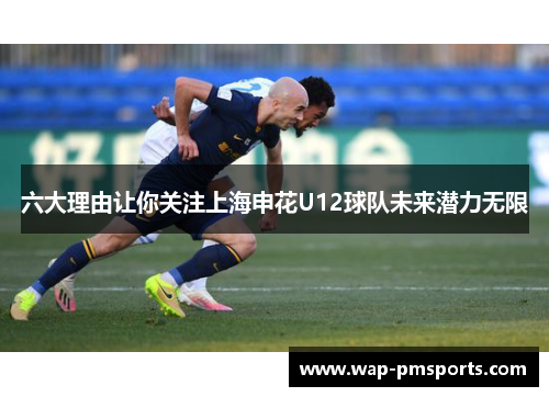 六大理由让你关注上海申花U12球队未来潜力无限
