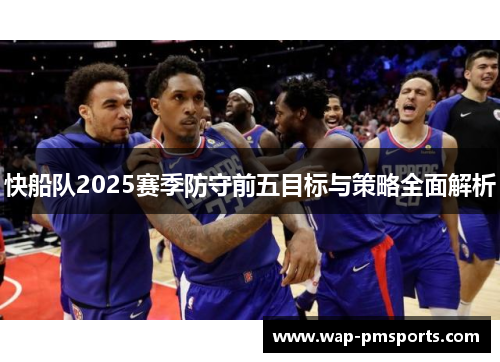快船队2025赛季防守前五目标与策略全面解析