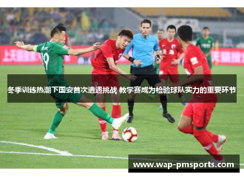冬季训练热潮下国安首次遭遇挑战 教学赛成为检验球队实力的重要环节