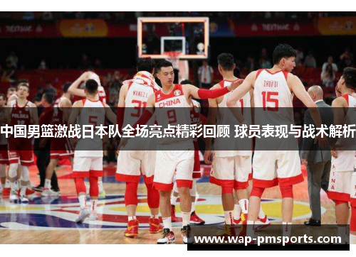 中国男篮激战日本队全场亮点精彩回顾 球员表现与战术解析