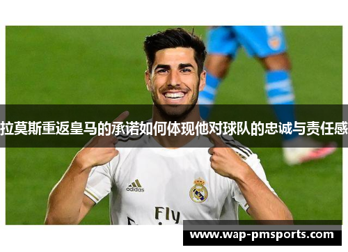 拉莫斯重返皇马的承诺如何体现他对球队的忠诚与责任感