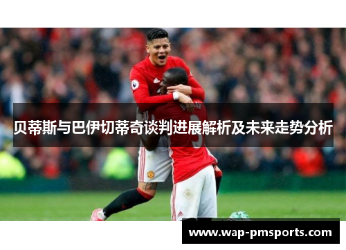 贝蒂斯与巴伊切蒂奇谈判进展解析及未来走势分析