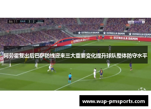 阿劳霍复出后巴萨防线迎来三大重要变化提升球队整体防守水平