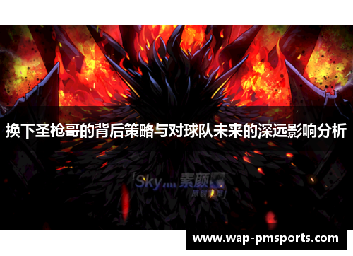 换下圣枪哥的背后策略与对球队未来的深远影响分析