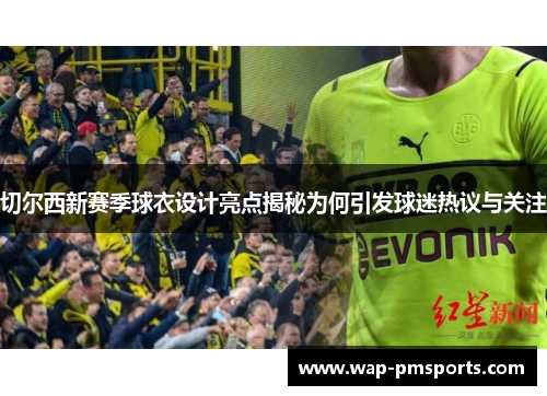 切尔西新赛季球衣设计亮点揭秘为何引发球迷热议与关注