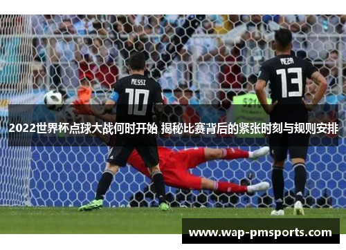2022世界杯点球大战何时开始 揭秘比赛背后的紧张时刻与规则安排