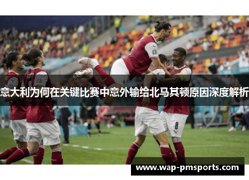 意大利为何在关键比赛中意外输给北马其顿原因深度解析