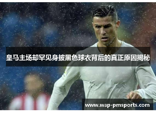 皇马主场却罕见身披黑色球衣背后的真正原因揭秘