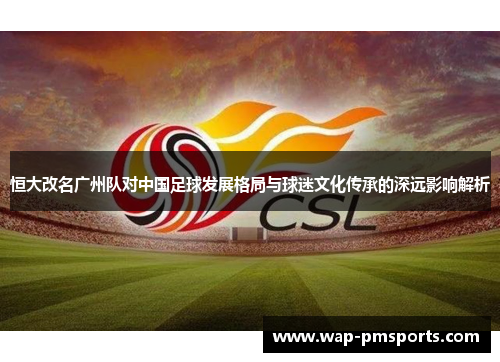 恒大改名广州队对中国足球发展格局与球迷文化传承的深远影响解析