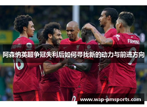 阿森纳英超争冠失利后如何寻找新的动力与前进方向