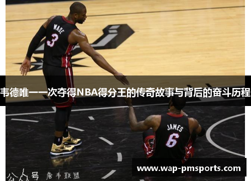 韦德唯一一次夺得NBA得分王的传奇故事与背后的奋斗历程